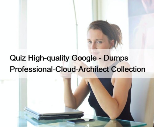 Quiz High-quality Google - Dumps Professional-Cloud-Architect Collection